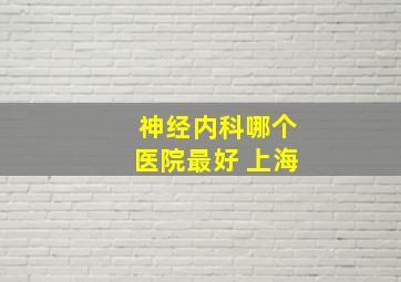 神经内科哪个医院最好 上海